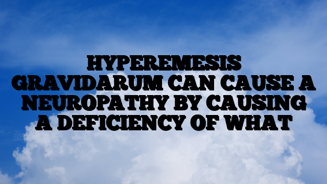 HYPEREMESIS GRAVIDARUM CAN CAUSE A NEUROPATHY BY CAUSING A DEFICIENCY OF WHAT