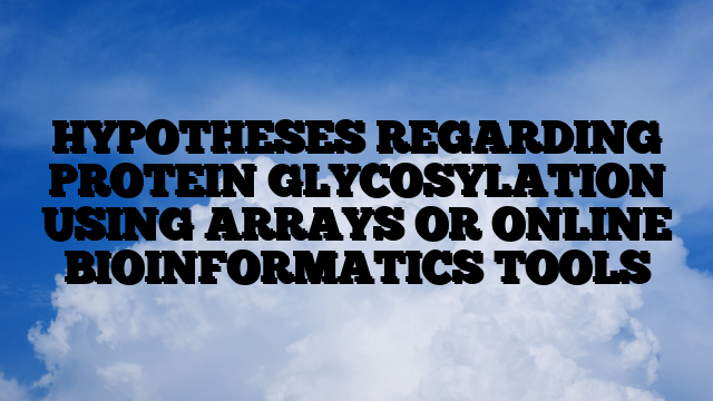 HYPOTHESES REGARDING PROTEIN GLYCOSYLATION USING ARRAYS OR ONLINE BIOINFORMATICS TOOLS