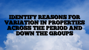 IDENTIFY REASONS FOR VARIATION IN PROPERTIES ACROSS THE PERIOD AND DOWN THE GROUPS