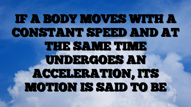 IF A BODY MOVES WITH A CONSTANT SPEED AND AT THE SAME TIME UNDERGOES AN ACCELERATION, ITS MOTION IS SAID TO BE