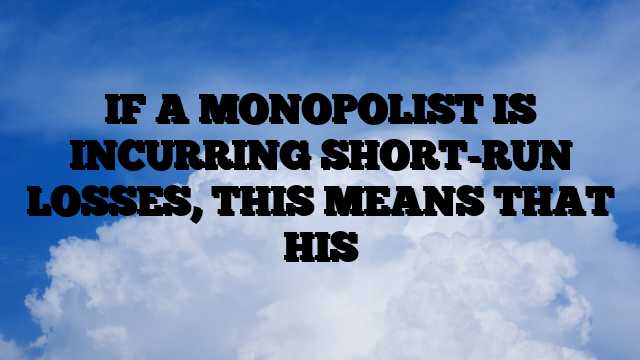 IF A MONOPOLIST IS INCURRING SHORT-RUN LOSSES, THIS MEANS THAT HIS