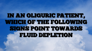 IN AN OLIGURIC PATIENT, WHICH OF THE FOLLOWING SIGNS POINT TOWARDS FLUID DEPLETION