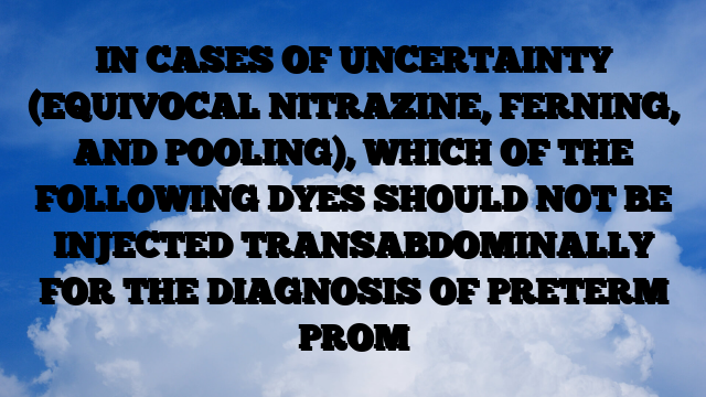 IN CASES OF UNCERTAINTY (EQUIVOCAL NITRAZINE, FERNING, AND POOLING), WHICH OF THE FOLLOWING DYES SHOULD NOT BE INJECTED TRANSABDOMINALLY FOR THE DIAGNOSIS OF PRETERM PROM