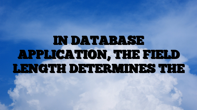 IN DATABASE APPLICATION, THE FIELD LENGTH DETERMINES THE