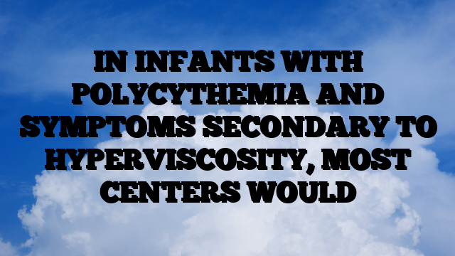 IN INFANTS WITH POLYCYTHEMIA AND SYMPTOMS SECONDARY TO HYPERVISCOSITY, MOST CENTERS WOULD