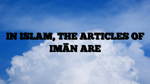 IN ISLAM, THE ARTICLES OF IMĀN ARE