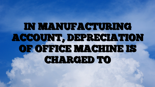 IN MANUFACTURING ACCOUNT, DEPRECIATION OF OFFICE MACHINE IS CHARGED TO