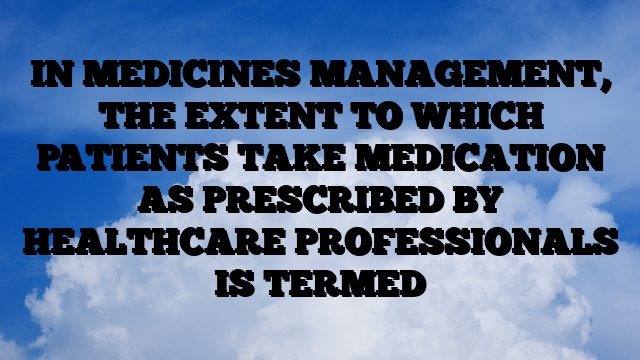 IN MEDICINES MANAGEMENT, THE EXTENT TO WHICH PATIENTS TAKE MEDICATION AS PRESCRIBED BY HEALTHCARE PROFESSIONALS IS TERMED