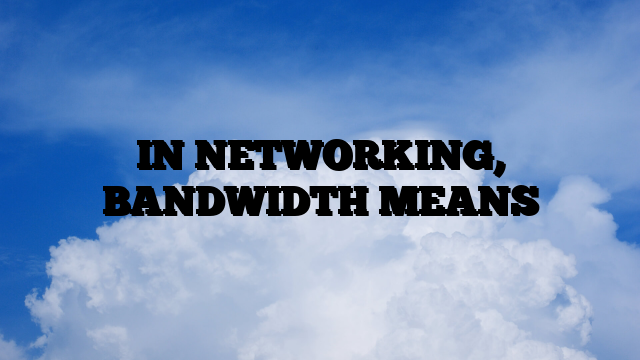 IN NETWORKING, BANDWIDTH MEANS