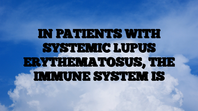 IN PATIENTS WITH SYSTEMIC LUPUS ERYTHEMATOSUS, THE IMMUNE SYSTEM IS