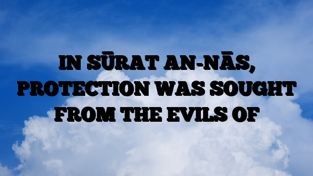 IN SŪRAT AN-NĀS, PROTECTION WAS SOUGHT FROM THE EVILS OF