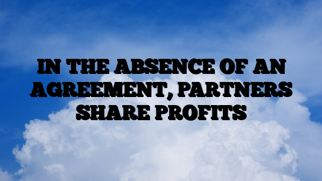 IN THE ABSENCE OF AN AGREEMENT, PARTNERS SHARE PROFITS