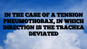 IN THE CASE OF A TENSION PNEUMOTHORAX, IN WHICH DIRECTION IS THE TRACHEA DEVIATED