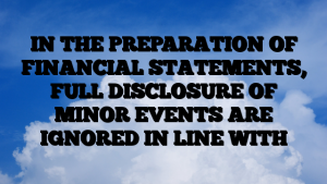 IN THE PREPARATION OF FINANCIAL STATEMENTS, FULL DISCLOSURE OF MINOR EVENTS ARE IGNORED IN LINE WITH