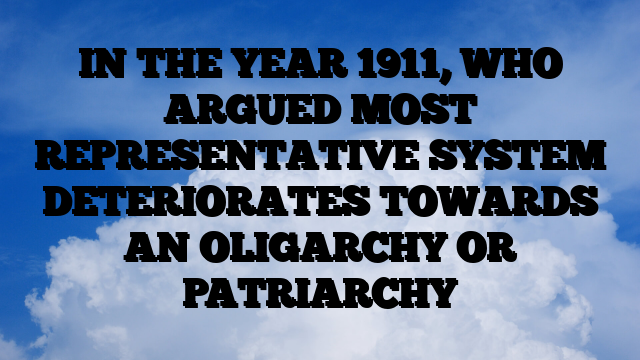 IN THE YEAR 1911, WHO ARGUED MOST REPRESENTATIVE SYSTEM DETERIORATES TOWARDS AN OLIGARCHY OR PATRIARCHY