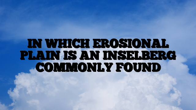 IN WHICH EROSIONAL PLAIN IS AN INSELBERG COMMONLY FOUND