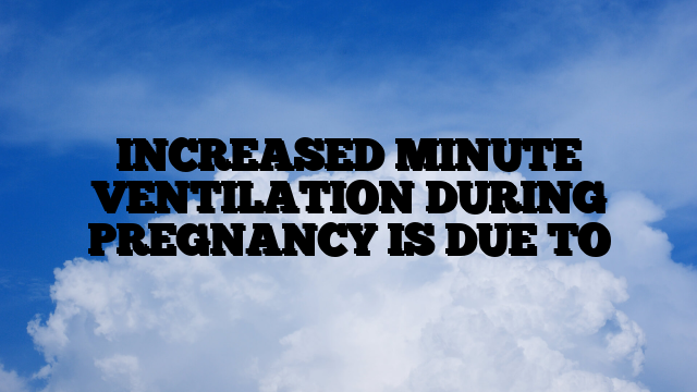 INCREASED MINUTE VENTILATION DURING PREGNANCY IS DUE TO