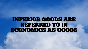 INFERIOR GOODS ARE REFERRED TO IN ECONOMICS AS GOODS