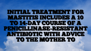 INITIAL TREATMENT FOR MASTITIS INCLUDES A 10 TO 14-DAY COURSE OF A PENICILLINASE-RESISTANT ANTIBIOTIC WITH ADVICE TO THE MOTHER TO