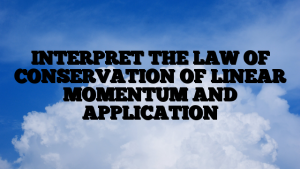 INTERPRET THE LAW OF CONSERVATION OF LINEAR MOMENTUM AND APPLICATION