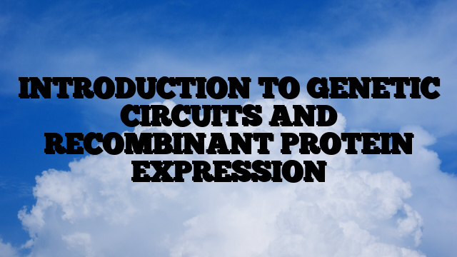 INTRODUCTION TO GENETIC CIRCUITS AND RECOMBINANT PROTEIN EXPRESSION