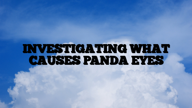 INVESTIGATING WHAT CAUSES PANDA EYES