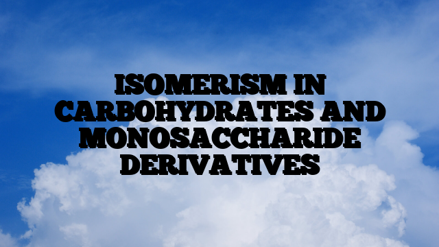 ISOMERISM IN CARBOHYDRATES AND MONOSACCHARIDE DERIVATIVES