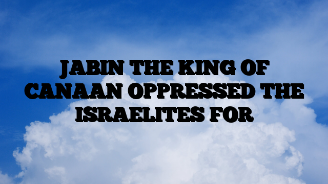 JABIN THE KING OF CANAAN OPPRESSED THE ISRAELITES FOR