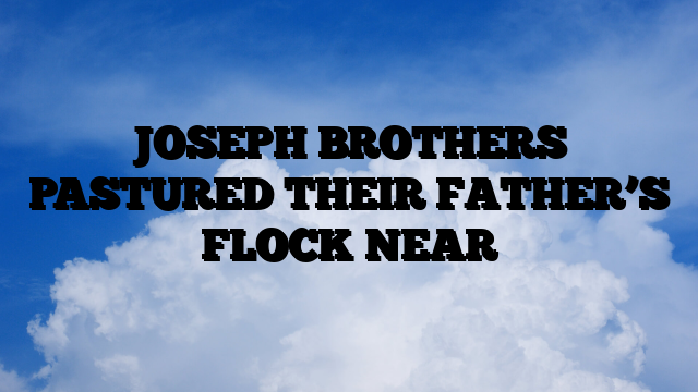 JOSEPH BROTHERS PASTURED THEIR FATHER’S FLOCK NEAR