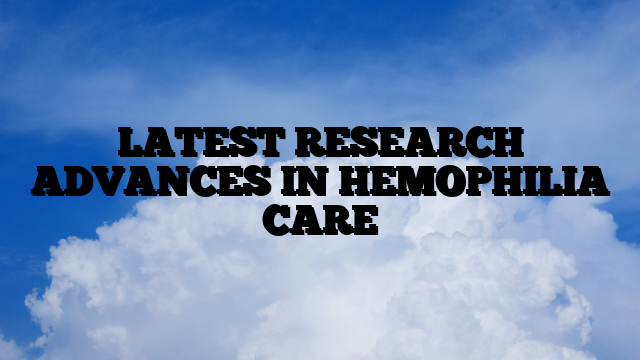 LATEST RESEARCH ADVANCES IN HEMOPHILIA CARE