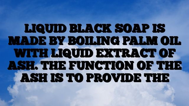 LIQUID BLACK SOAP IS MADE BY BOILING PALM OIL WITH LIQUID EXTRACT OF ASH. THE FUNCTION OF THE ASH IS TO PROVIDE THE