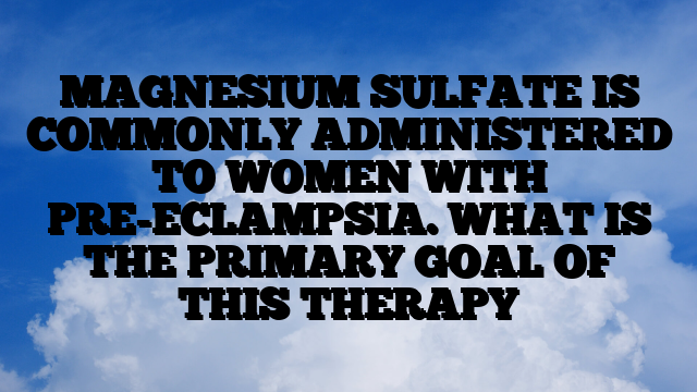 MAGNESIUM SULFATE IS COMMONLY ADMINISTERED TO WOMEN WITH PRE-ECLAMPSIA. WHAT IS THE PRIMARY GOAL OF THIS THERAPY