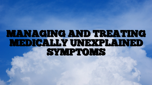 MANAGING AND TREATING MEDICALLY UNEXPLAINED SYMPTOMS