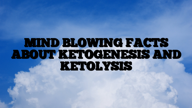 MIND BLOWING FACTS ABOUT KETOGENESIS AND KETOLYSIS