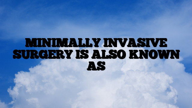 MINIMALLY INVASIVE SURGERY IS ALSO KNOWN AS