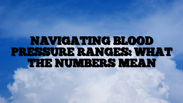 NAVIGATING BLOOD PRESSURE RANGES: WHAT THE NUMBERS MEAN