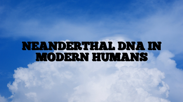 NEANDERTHAL DNA IN MODERN HUMANS