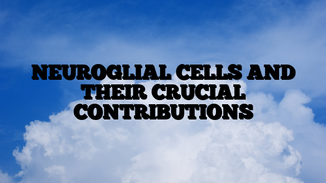 NEUROGLIAL CELLS AND THEIR CRUCIAL CONTRIBUTIONS