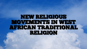 NEW RELIGIOUS MOVEMENTS IN WEST AFRICAN TRADITIONAL RELIGION