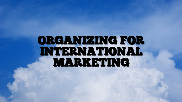 ORGANIZING FOR INTERNATIONAL MARKETING