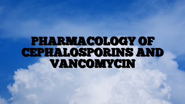 PHARMACOLOGY OF CEPHALOSPORINS AND VANCOMYCIN