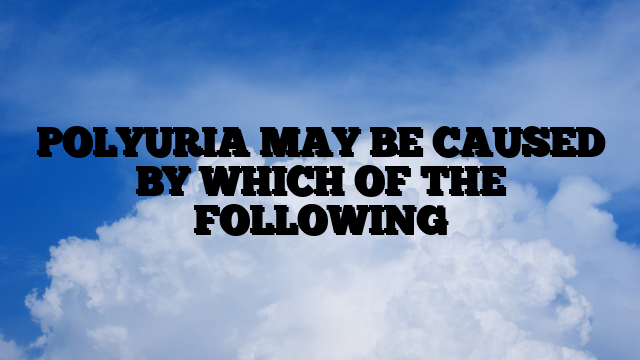 POLYURIA MAY BE CAUSED BY WHICH OF THE FOLLOWING