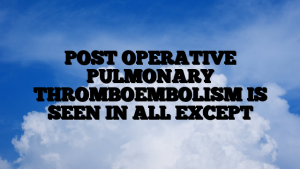 POST OPERATIVE PULMONARY THROMBOEMBOLISM IS SEEN IN ALL EXCEPT