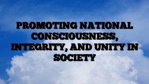 PROMOTING NATIONAL CONSCIOUSNESS, INTEGRITY, AND UNITY IN SOCIETY