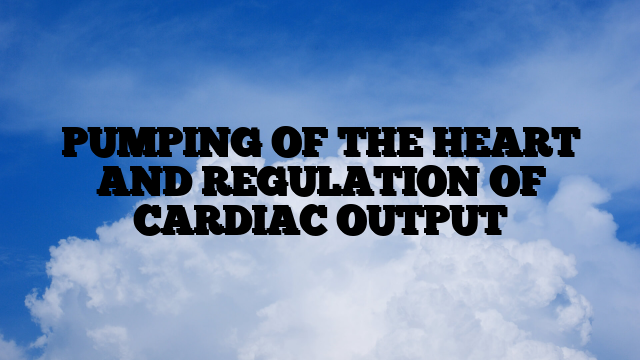 PUMPING OF THE HEART AND REGULATION OF CARDIAC OUTPUT