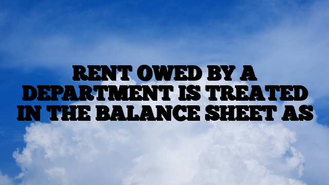 RENT OWED BY A DEPARTMENT IS TREATED IN THE BALANCE SHEET AS