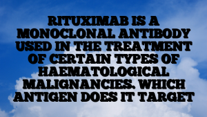 RITUXIMAB IS A MONOCLONAL ANTIBODY USED IN THE TREATMENT OF CERTAIN TYPES OF HAEMATOLOGICAL MALIGNANCIES. WHICH ANTIGEN DOES IT TARGET