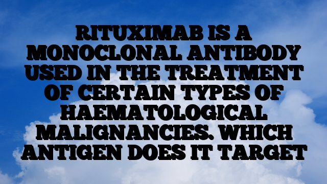 RITUXIMAB IS A MONOCLONAL ANTIBODY USED IN THE TREATMENT OF CERTAIN TYPES OF HAEMATOLOGICAL MALIGNANCIES. WHICH ANTIGEN DOES IT TARGET