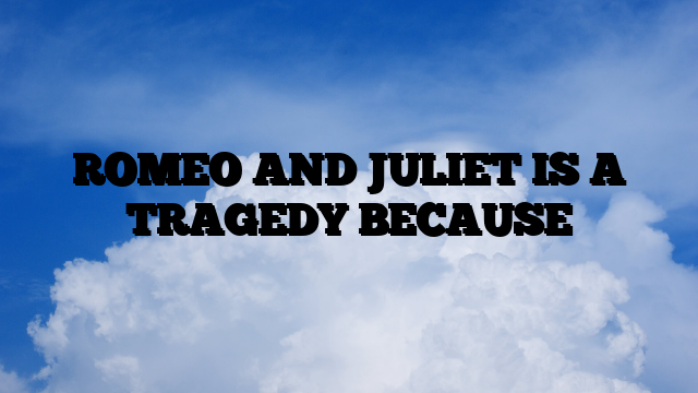 ROMEO AND JULIET IS A TRAGEDY BECAUSE