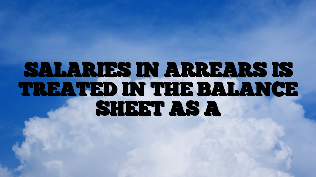 SALARIES IN ARREARS IS TREATED IN THE BALANCE SHEET AS A